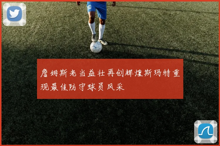詹姆斯老当益壮再创辉煌斯玛特重现最佳防守球员风采