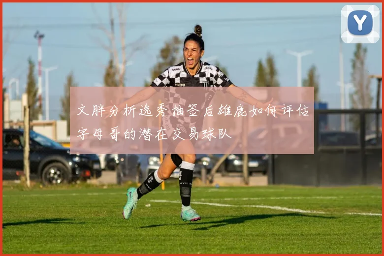 文胖分析选秀抽签后雄鹿如何评估字母哥的潜在交易球队