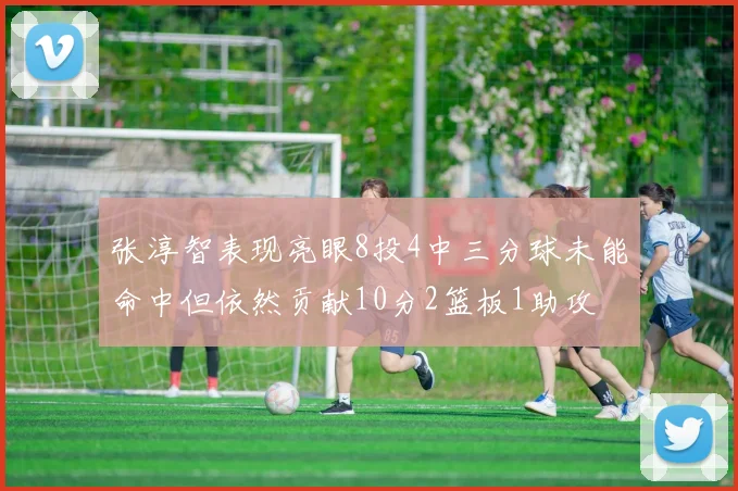 张淳智表现亮眼8投4中三分球未能命中但依然贡献10分2篮板1助攻
