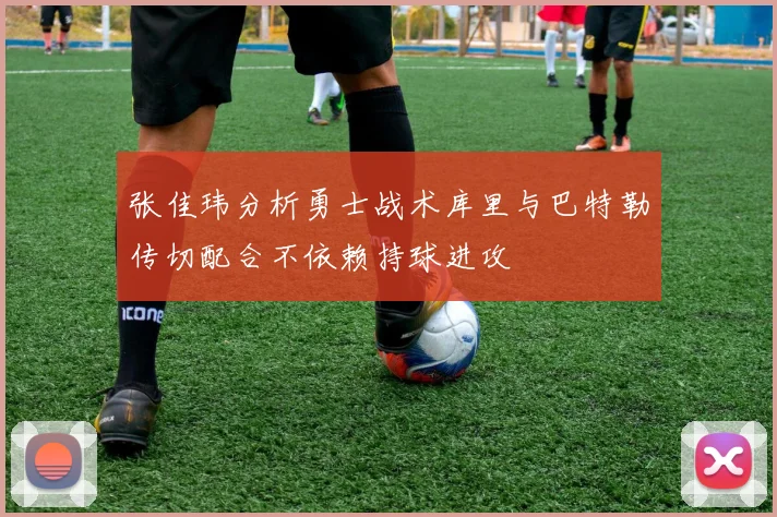 张佳玮分析勇士战术库里与巴特勒传切配合不依赖持球进攻