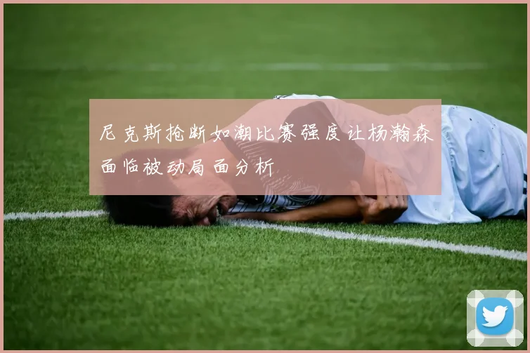 尼克斯抢断如潮比赛强度让杨瀚森面临被动局面分析