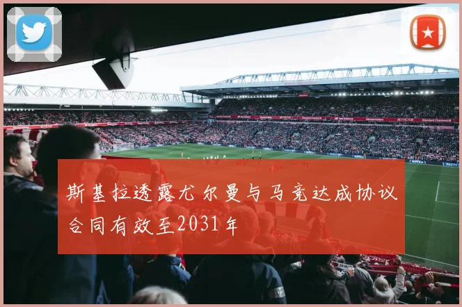 斯基拉透露尤尔曼与马竞达成协议合同有效至2031年