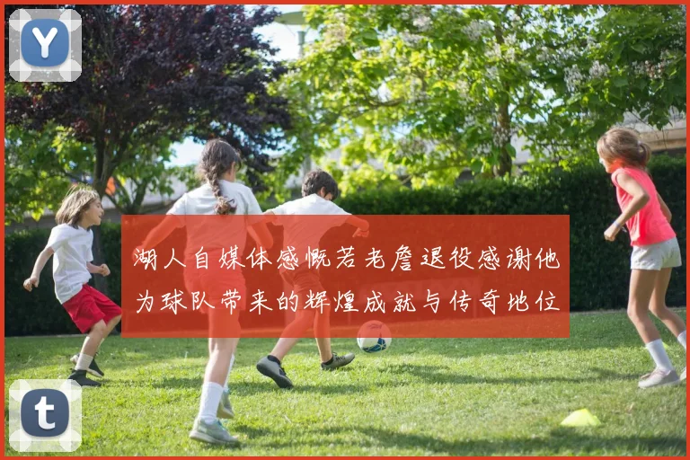 湖人自媒体感慨若老詹退役感谢他为球队带来的辉煌成就与传奇地位
