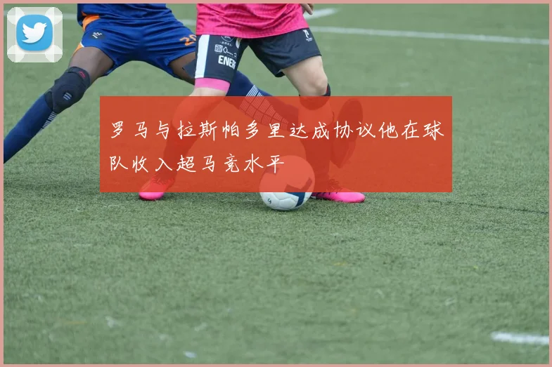 罗马与拉斯帕多里达成协议他在球队收入超马竞水平