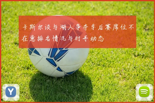 卡斯尔谈与湖人争夺季后赛席位不在意排名情况与对手动态