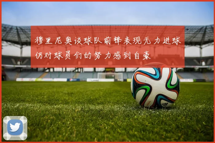 穆里尼奥谈球队前锋表现无力进球仍对球员们的努力感到自豪