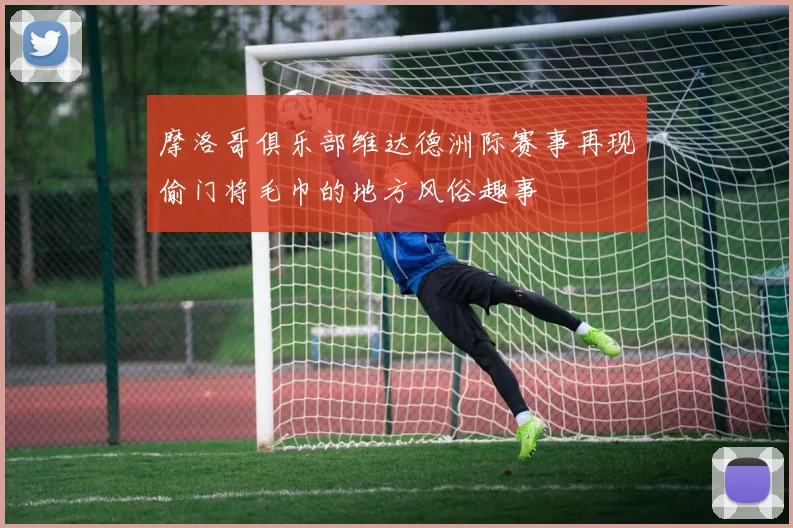 摩洛哥俱乐部维达德洲际赛事再现偷门将毛巾的地方风俗趣事