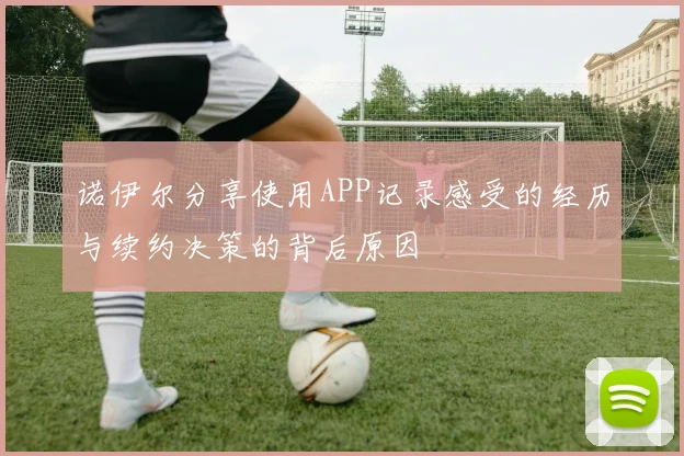 诺伊尔分享使用APP记录感受的经历与续约决策的背后原因
