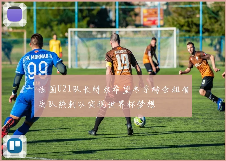 法国U21队长特尔希望冬季转会租借离队热刺以实现世界杯梦想