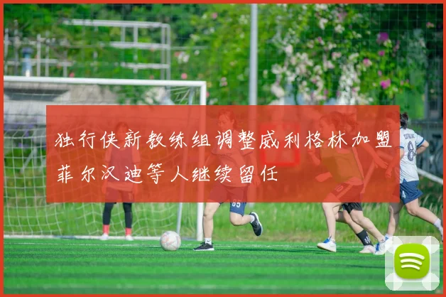 独行侠新教练组调整威利格林加盟菲尔汉迪等人继续留任