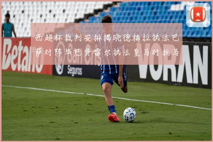 西超杯裁判安排揭晓德梅拉执法巴萨对阵毕巴费雷尔执法皇马对抗马竞