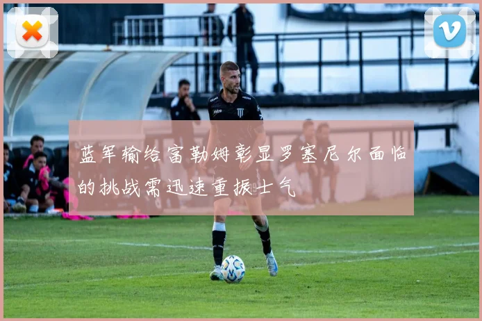蓝军输给富勒姆彰显罗塞尼尔面临的挑战需迅速重振士气