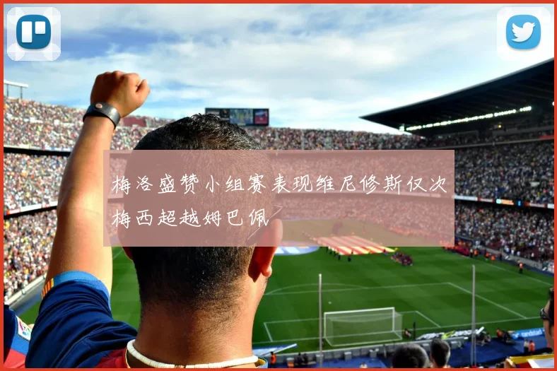 梅洛盛赞小组赛表现维尼修斯仅次梅西超越姆巴佩