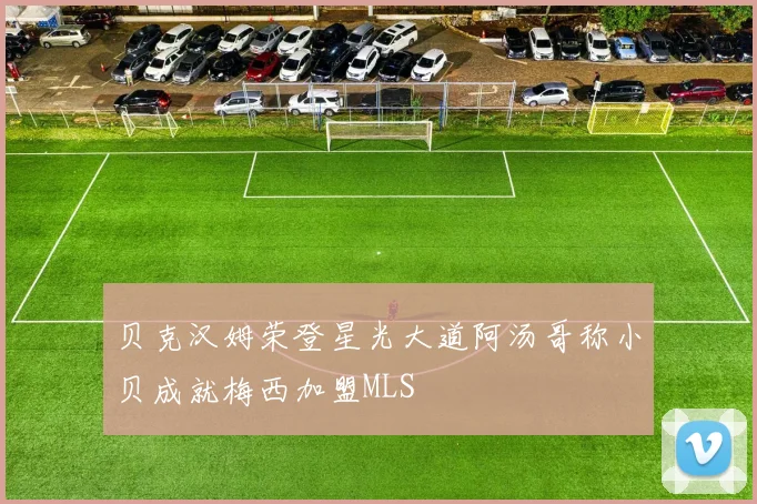 贝克汉姆荣登星光大道阿汤哥称小贝成就梅西加盟MLS