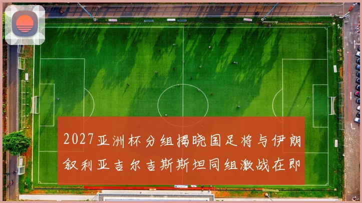 2027亚洲杯分组揭晓国足将与伊朗叙利亚吉尔吉斯斯坦同组激战在即