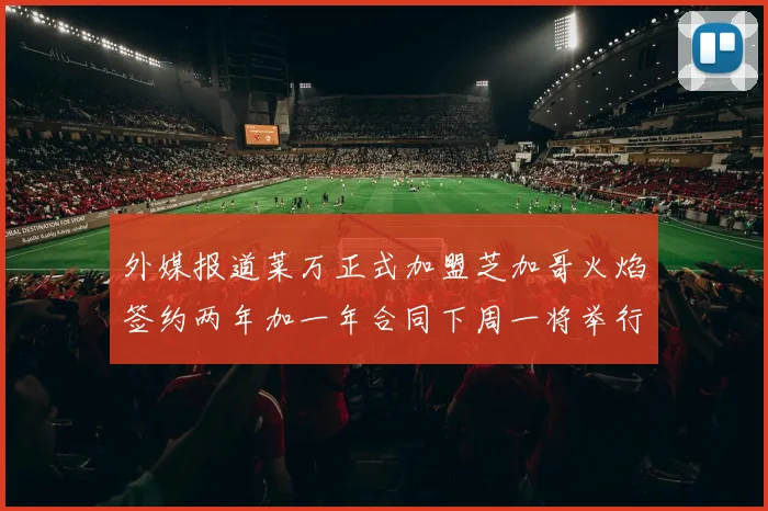外媒报道莱万正式加盟芝加哥火焰签约两年加一年合同下周一将举行亮相仪式