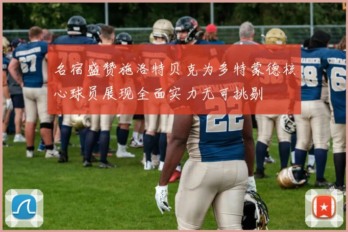 名宿盛赞施洛特贝克为多特蒙德核心球员展现全面实力无可挑剔