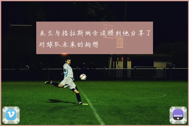 米兰与格拉斯纳会谈顺利他分享了对球队未来的构想