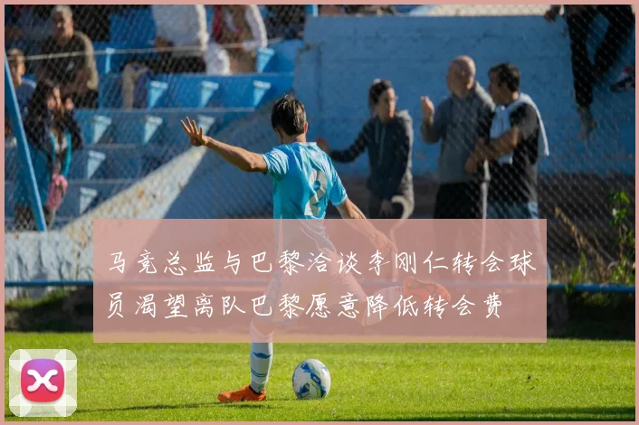 马竞总监与巴黎洽谈李刚仁转会球员渴望离队巴黎愿意降低转会费