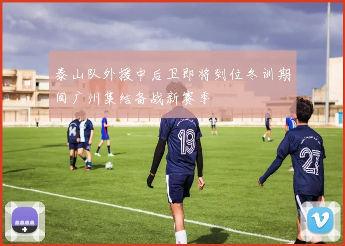 泰山队外援中后卫即将到位冬训期间广州集结备战新赛季