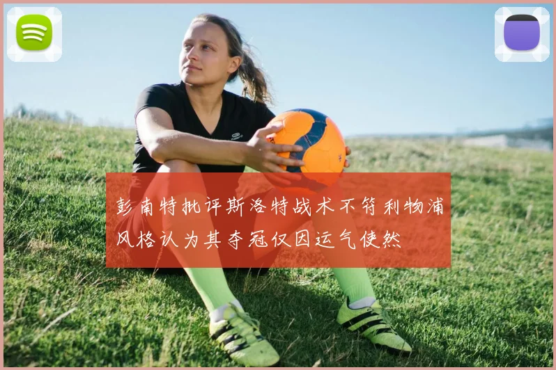 彭南特批评斯洛特战术不符利物浦风格认为其夺冠仅因运气使然