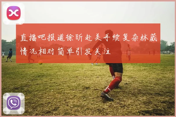 直播吧报道徐昕赴美手续复杂林葳情况相对简单引发关注