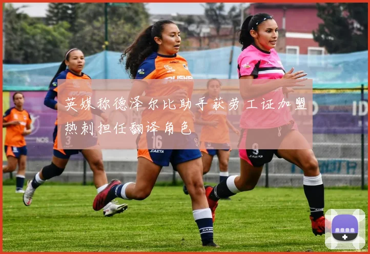 英媒称德泽尔比助手获劳工证加盟热刺担任翻译角色