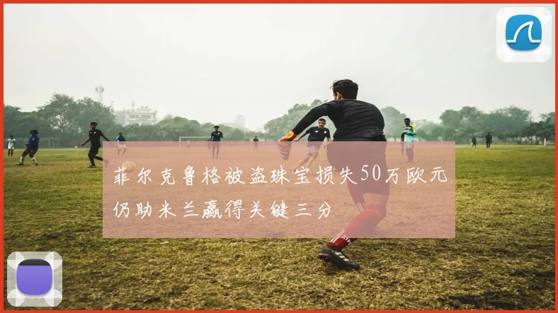 菲尔克鲁格被盗珠宝损失50万欧元仍助米兰赢得关键三分
