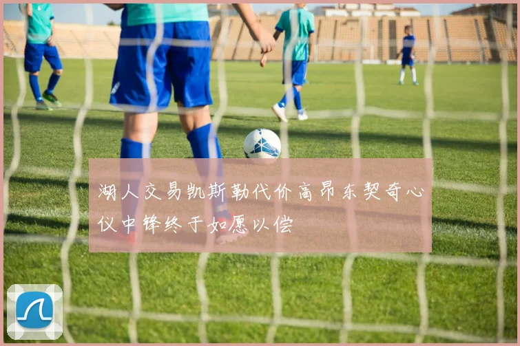 湖人交易凯斯勒代价高昂东契奇心仪中锋终于如愿以偿