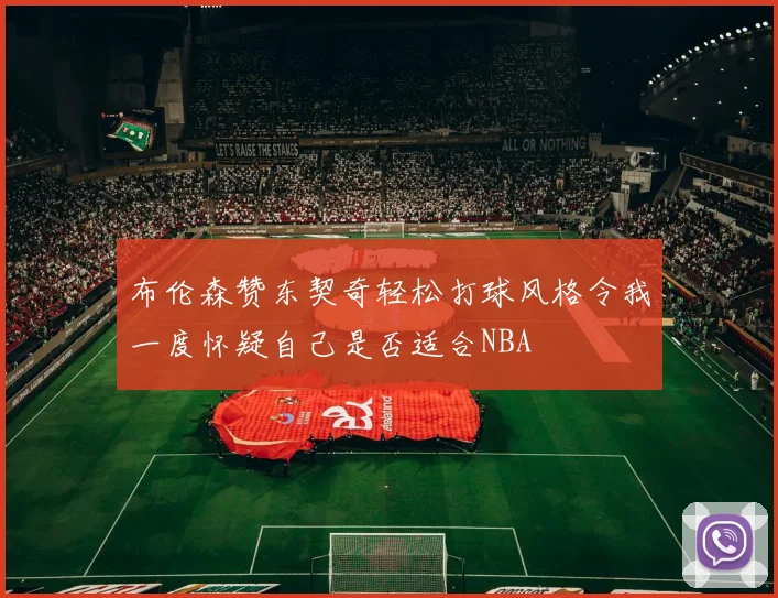 布伦森赞东契奇轻松打球风格令我一度怀疑自己是否适合NBA
