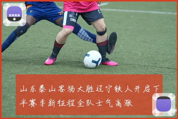 山东泰山客场大胜辽宁铁人开启下半赛季新征程全队士气高涨