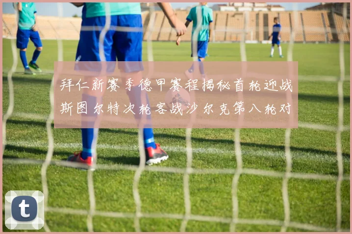拜仁新赛季德甲赛程揭秘首轮迎战斯图尔特次轮客战沙尔克第八轮对决多特蒙德