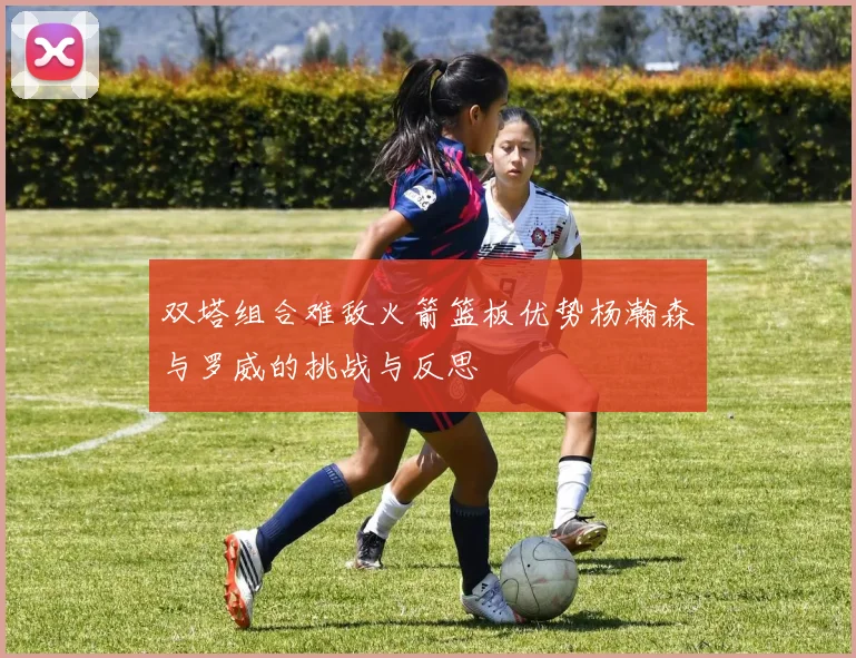 双塔组合难敌火箭篮板优势杨瀚森与罗威的挑战与反思