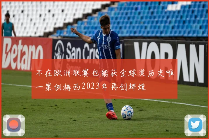 不在欧洲联赛也能获金球奖历史唯一案例梅西2023年再创辉煌