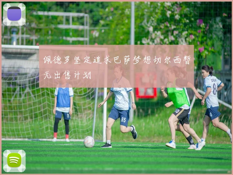 佩德罗坚定追求巴萨梦想切尔西暂无出售计划